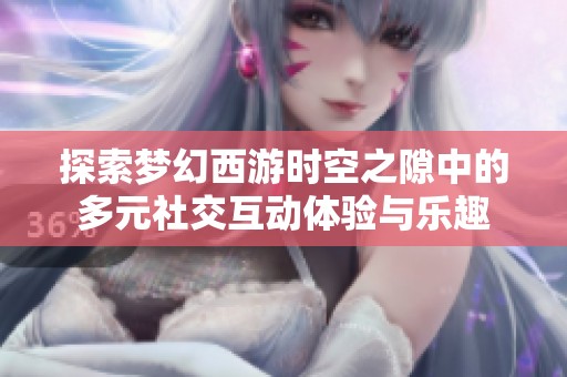 探索梦幻西游时空之隙中的多元社交互动体验与乐趣