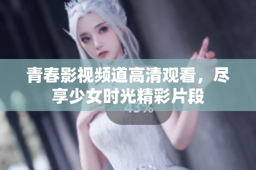 青春影视频道高清观看，尽享少女时光精彩片段