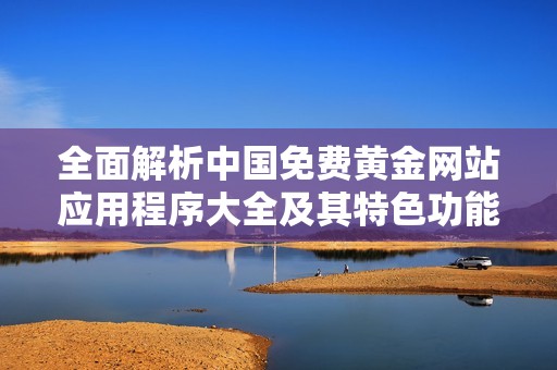 全面解析中国免费黄金网站应用程序大全及其特色功能