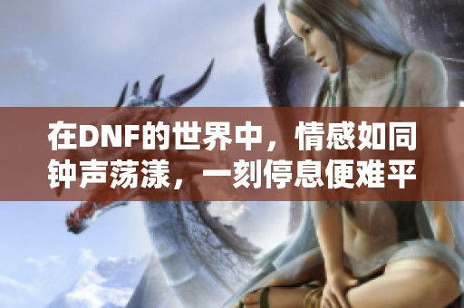 在DNF的世界中，情感如同钟声荡漾，一刻停息便难平衡心绪