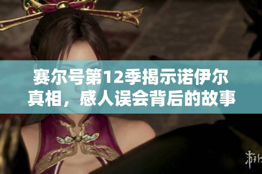 赛尔号第12季揭示诺伊尔真相，感人误会背后的故事让人动容