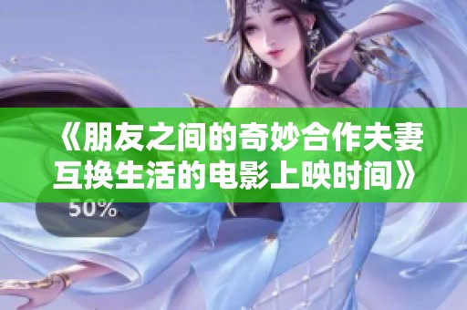 《朋友之间的奇妙合作夫妻互换生活的电影上映时间》