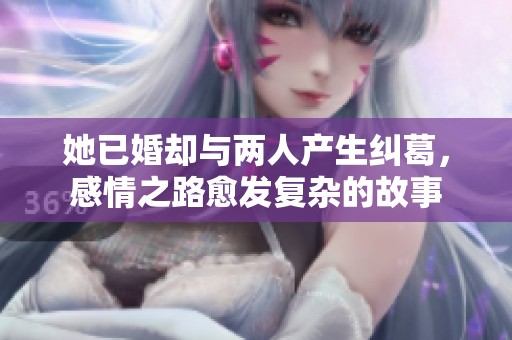 她已婚却与两人产生纠葛，感情之路愈发复杂的故事