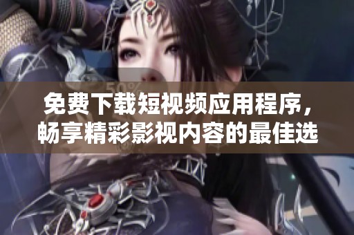 免费下载短视频应用程序，畅享精彩影视内容的最佳选择
