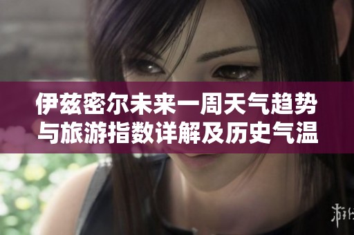 伊兹密尔未来一周天气趋势与旅游指数详解及历史气温回顾