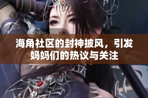 海角社区的封神披风，引发妈妈们的热议与关注
