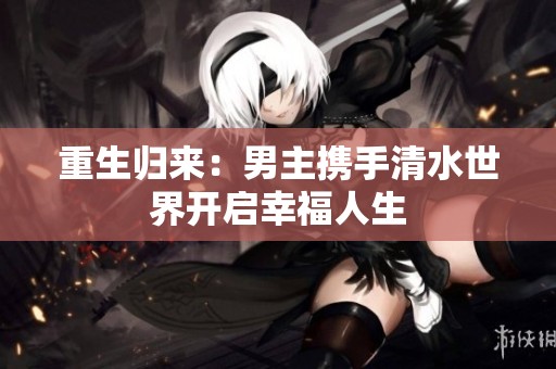 重生归来：男主携手清水世界开启幸福人生