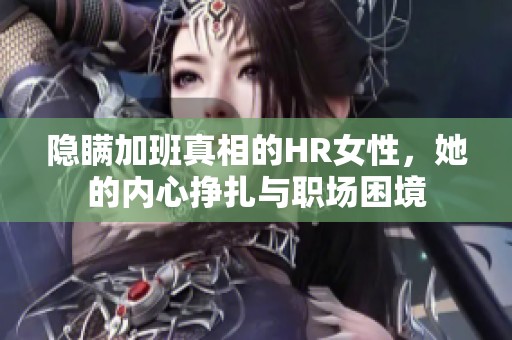 隐瞒加班真相的HR女性，她的内心挣扎与职场困境