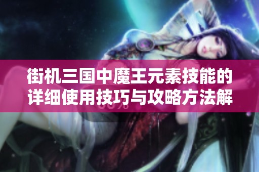 街机三国中魔王元素技能的详细使用技巧与攻略方法解析