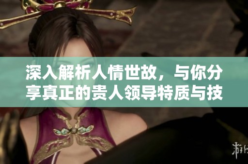 深入解析人情世故，与你分享真正的贵人领导特质与技巧