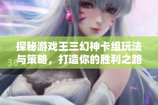 探秘游戏王三幻神卡组玩法与策略，打造你的胜利之路