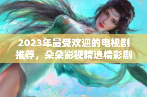 2023年最受欢迎的电视剧推荐，朵朵影视精选精彩剧集！