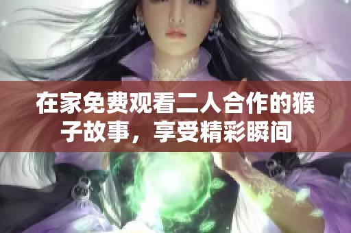 在家免费观看二人合作的猴子故事，享受精彩瞬间