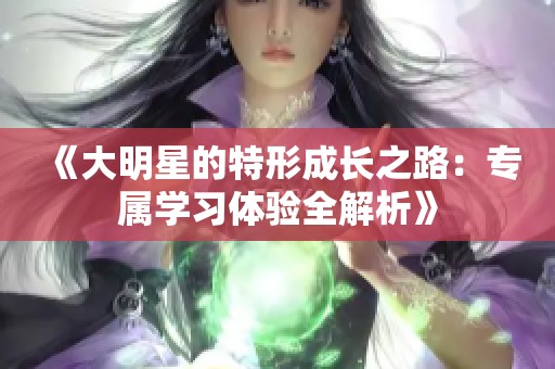 《大明星的特形成长之路：专属学习体验全解析》