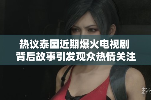热议泰国近期爆火电视剧 背后故事引发观众热情关注