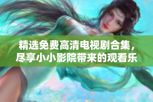 精选免费高清电视剧合集，尽享小小影院带来的观看乐趣