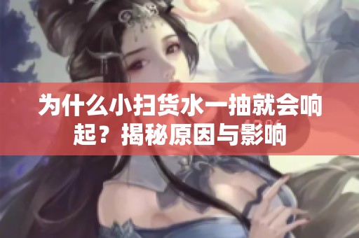 为什么小扫货水一抽就会响起？揭秘原因与影响