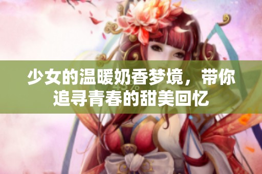少女的温暖奶香梦境，带你追寻青春的甜美回忆