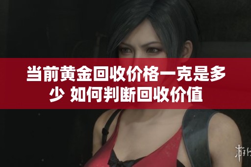 当前黄金回收价格一克是多少 如何判断回收价值