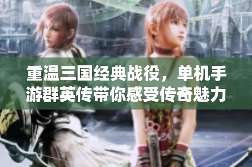 重温三国经典战役，单机手游群英传带你感受传奇魅力