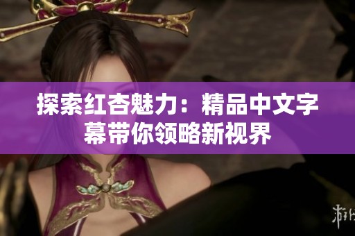 探索红杏魅力：精品中文字幕带你领略新视界