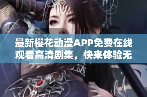 最新樱花动漫APP免费在线观看高清剧集，快来体验无限乐趣！