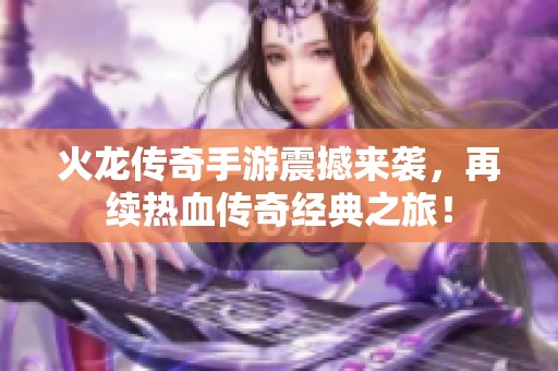火龙传奇手游震撼来袭，再续热血传奇经典之旅！