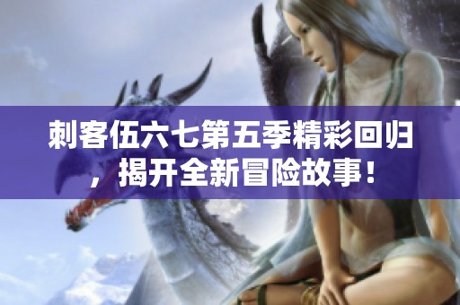 刺客伍六七第五季精彩回归，揭开全新冒险故事！