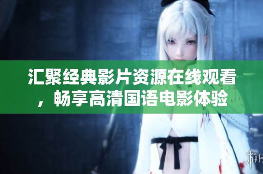 汇聚经典影片资源在线观看，畅享高清国语电影体验