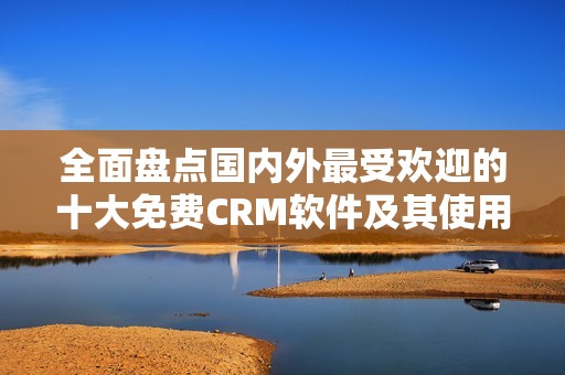 全面盘点国内外最受欢迎的十大免费CRM软件及其使用入口