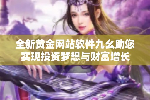 全新黄金网站软件九幺助您实现投资梦想与财富增长