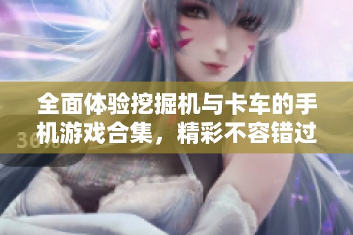 全面体验挖掘机与卡车的手机游戏合集，精彩不容错过