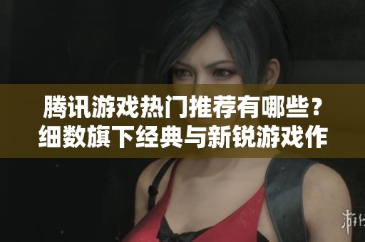 腾讯游戏热门推荐有哪些？细数旗下经典与新锐游戏作品