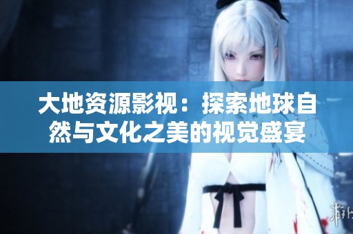 大地资源影视：探索地球自然与文化之美的视觉盛宴