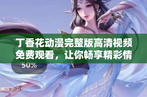 丁香花动漫完整版高清视频免费观看，让你畅享精彩情节