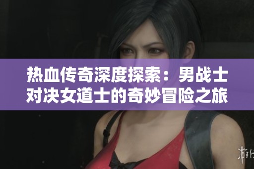 热血传奇深度探索：男战士对决女道士的奇妙冒险之旅