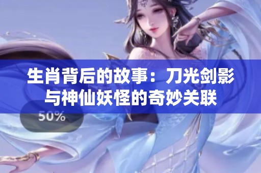 生肖背后的故事：刀光剑影与神仙妖怪的奇妙关联