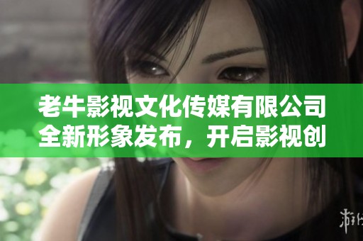 老牛影视文化传媒有限公司全新形象发布，开启影视创作新篇章