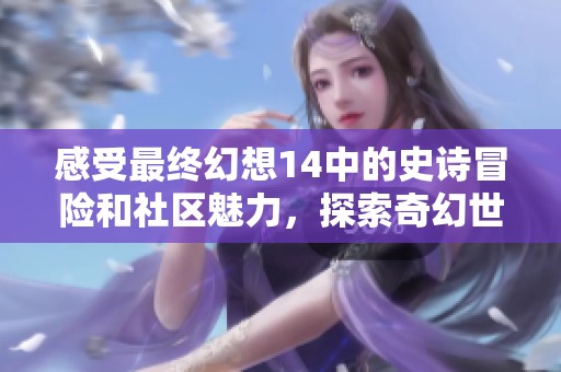 感受最终幻想14中的史诗冒险和社区魅力，探索奇幻世界的无限可能