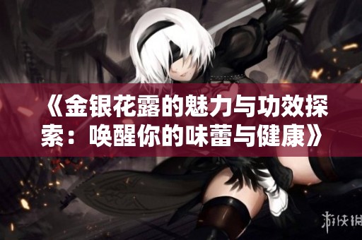 《金银花露的魅力与功效探索：唤醒你的味蕾与健康》