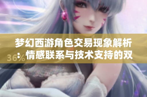 梦幻西游角色交易现象解析：情感联系与技术支持的双重驱动分析
