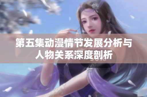 第五集动漫情节发展分析与人物关系深度剖析