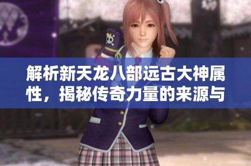 解析新天龙八部远古大神属性，揭秘传奇力量的来源与秘密