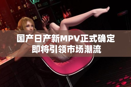 国产日产新MPV正式确定 即将引领市场潮流