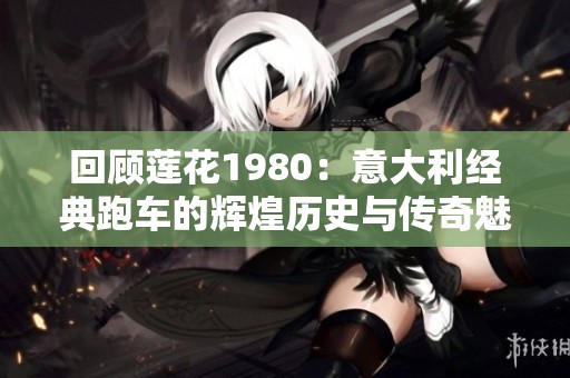 回顾莲花1980：意大利经典跑车的辉煌历史与传奇魅力
