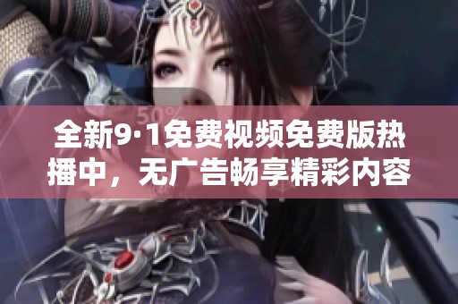 全新9·1免费视频免费版热播中，无广告畅享精彩内容