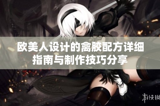 欧美人设计的禽胶配方详细指南与制作技巧分享