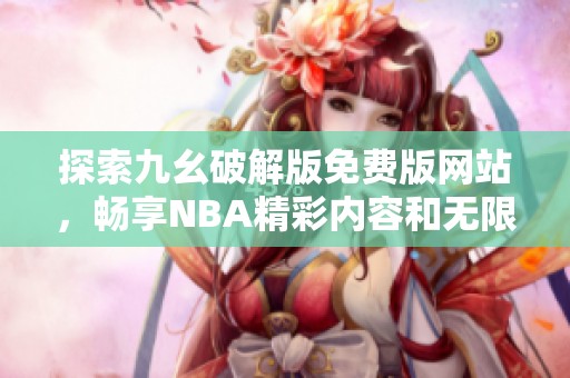 探索九幺破解版免费版网站，畅享NBA精彩内容和无限乐趣