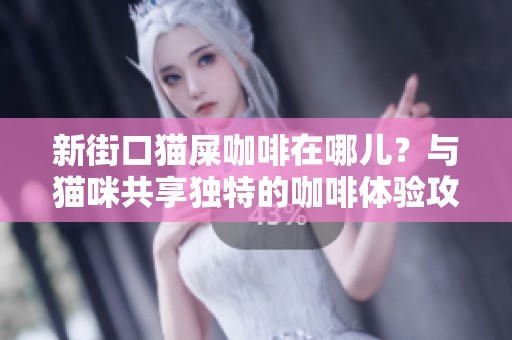 新街口猫屎咖啡在哪儿？与猫咪共享独特的咖啡体验攻略