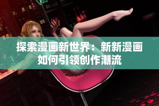 探索漫画新世界：新新漫画如何引领创作潮流